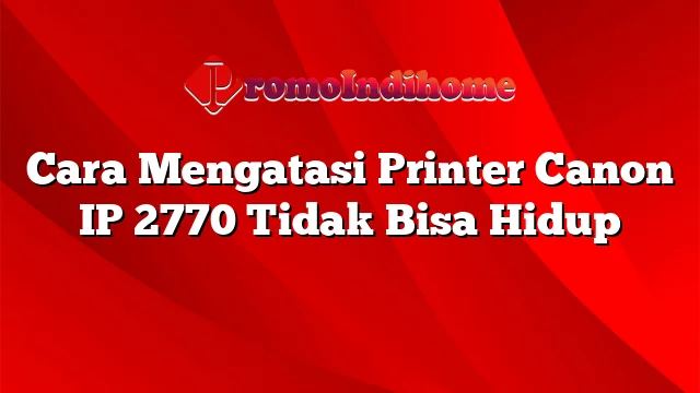 Cara Mengatasi Printer Canon IP 2770 Tidak Bisa Hidup