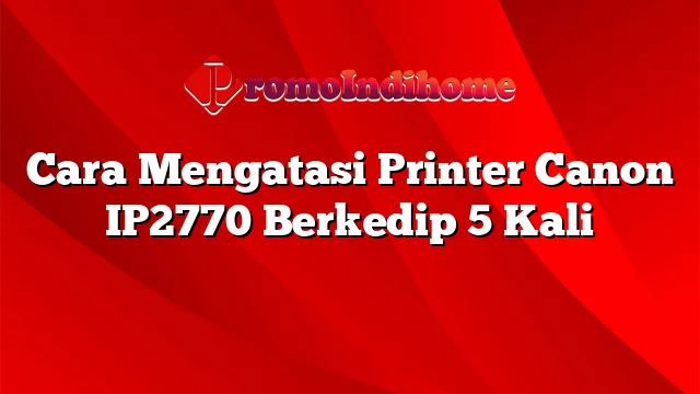 Cara Mengatasi Printer Canon IP2770 Berkedip 5 Kali