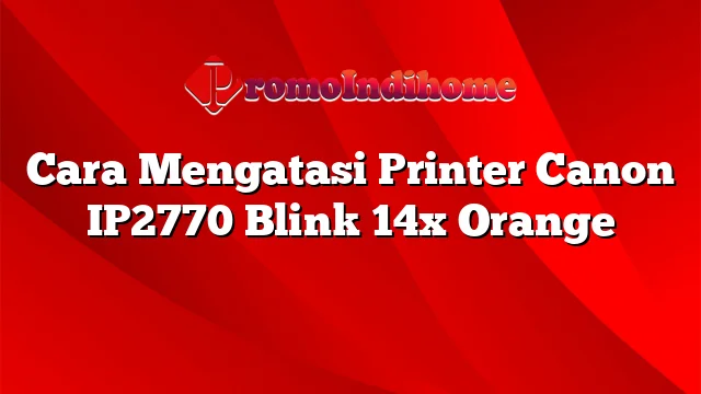 Cara Mengatasi Printer Canon IP2770 Blink 14x Orange