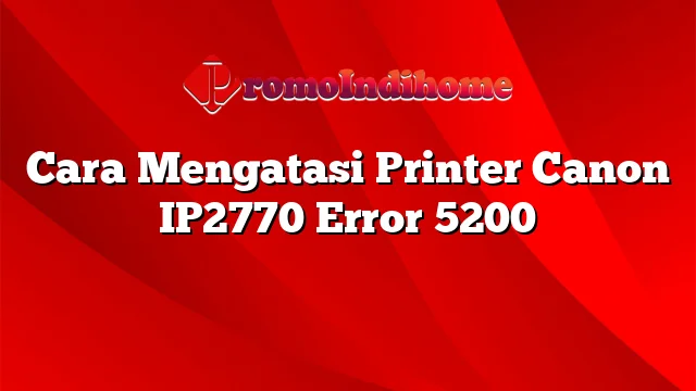 Cara Mengatasi Printer Canon IP2770 Error 5200