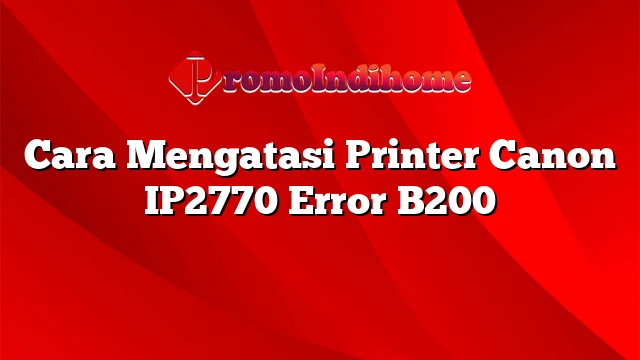 Cara Mengatasi Printer Canon IP2770 Error B200