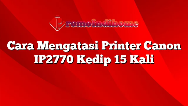 Cara Mengatasi Printer Canon IP2770 Kedip 15 Kali