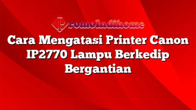 Cara Mengatasi Printer Canon IP2770 Lampu Berkedip Bergantian