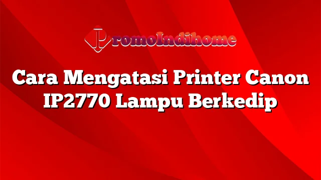 Cara Mengatasi Printer Canon IP2770 Lampu Berkedip