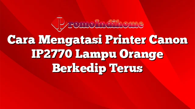 Cara Mengatasi Printer Canon IP2770 Lampu Orange Berkedip Terus