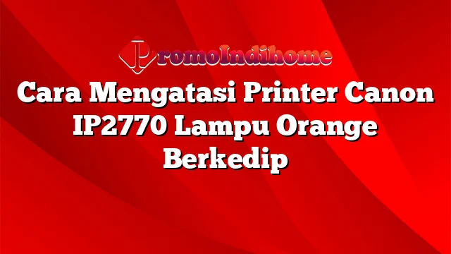 Cara Mengatasi Printer Canon IP2770 Lampu Orange Berkedip