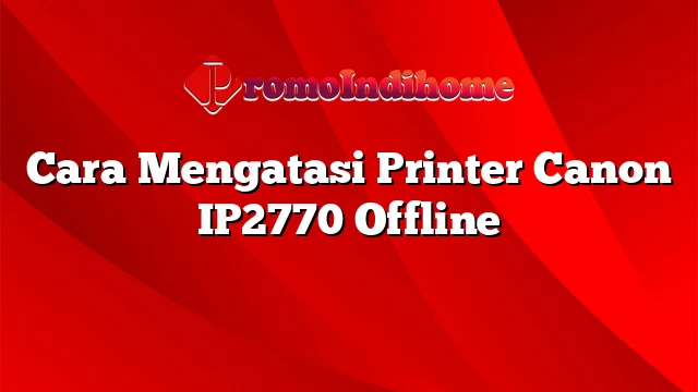 Cara Mengatasi Printer Canon IP2770 Offline