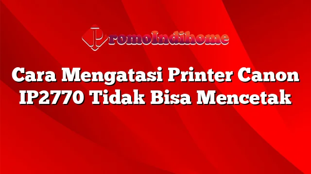 Cara Mengatasi Printer Canon IP2770 Tidak Bisa Mencetak