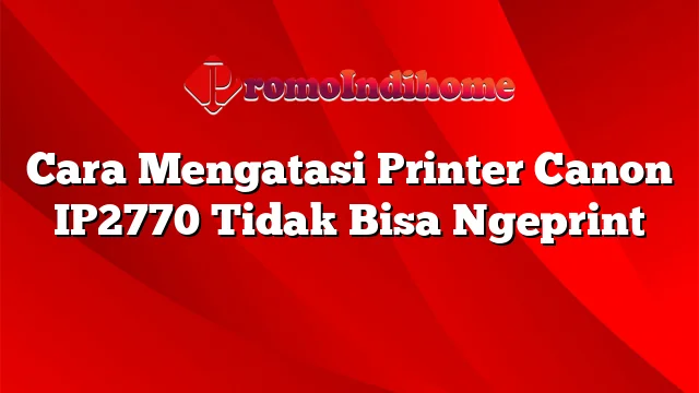 Cara Mengatasi Printer Canon IP2770 Tidak Bisa Ngeprint