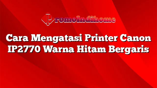 Cara Mengatasi Printer Canon IP2770 Warna Hitam Bergaris