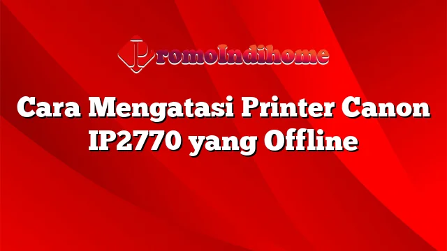 Cara Mengatasi Printer Canon IP2770 yang Offline