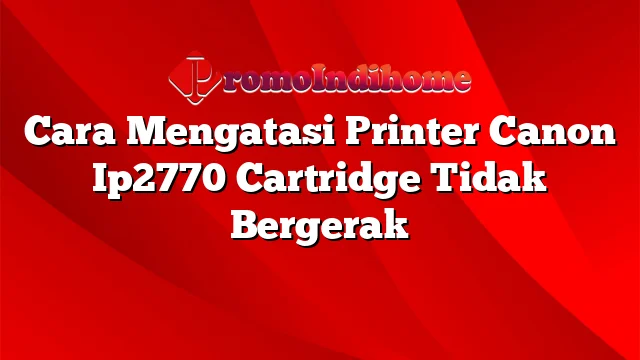 Cara Mengatasi Printer Canon Ip2770 Cartridge Tidak Bergerak