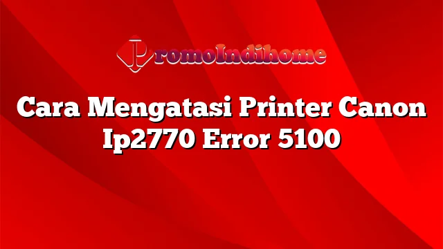 Cara Mengatasi Printer Canon Ip2770 Error 5100