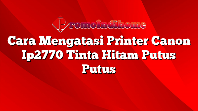 Cara Mengatasi Printer Canon Ip2770 Tinta Hitam Putus Putus