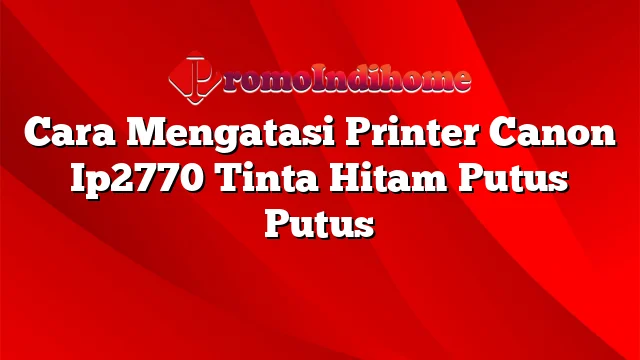 Cara Mengatasi Printer Canon Ip2770 Tinta Hitam Putus Putus