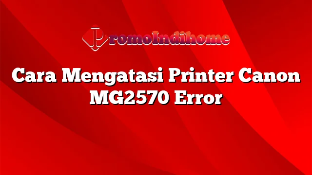 Cara Mengatasi Printer Canon MG2570 Error