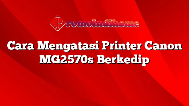 Cara Mengatasi Printer Canon MG2570s Berkedip