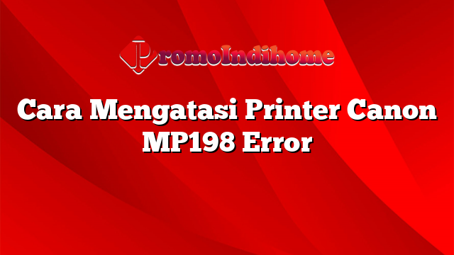 Cara Mengatasi Printer Canon MP198 Error