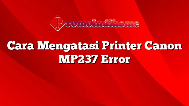 Cara Mengatasi Printer Canon MP237 Error