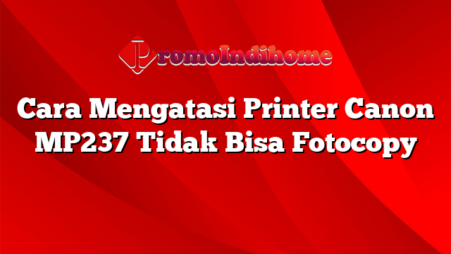 Cara Mengatasi Printer Canon MP237 Tidak Bisa Fotocopy