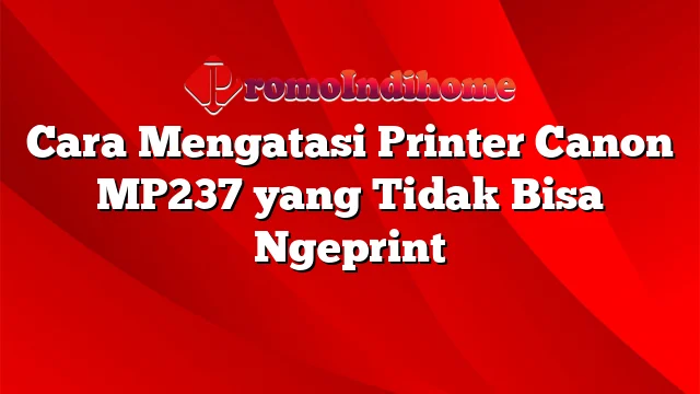 Cara Mengatasi Printer Canon MP237 yang Tidak Bisa Ngeprint