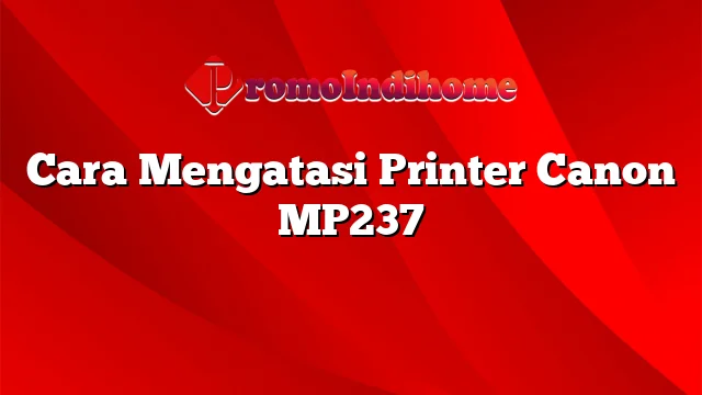 Cara Mengatasi Printer Canon MP237