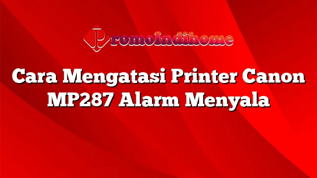 Cara Mengatasi Printer Canon MP287 Alarm Menyala