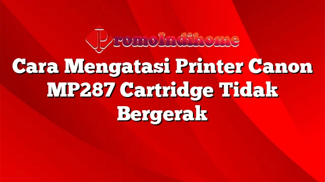 Cara Mengatasi Printer Canon MP287 Cartridge Tidak Bergerak