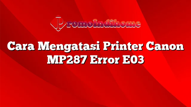 Cara Mengatasi Printer Canon MP287 Error E03