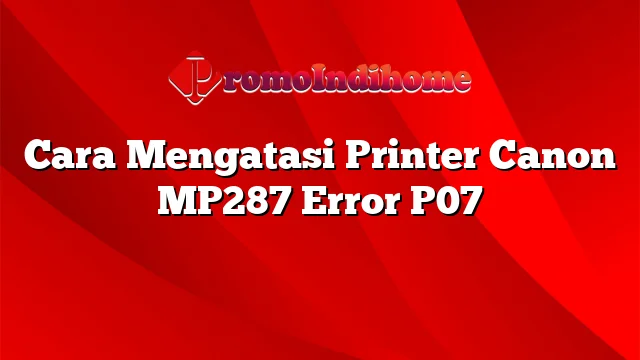 Cara Mengatasi Printer Canon MP287 Error P07