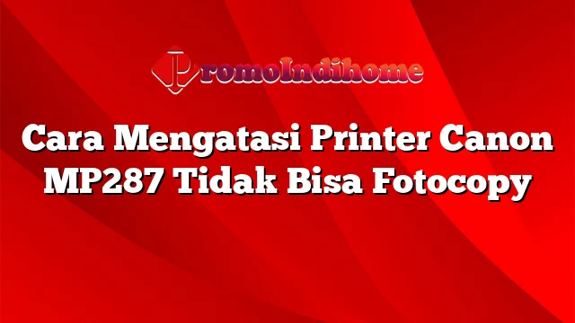 Cara Mengatasi Printer Canon MP287 Tidak Bisa Fotocopy