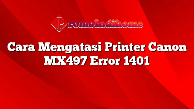 Cara Mengatasi Printer Canon MX497 Error 1401