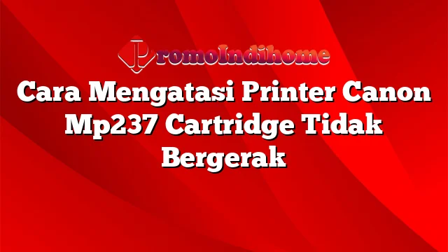 Cara Mengatasi Printer Canon Mp237 Cartridge Tidak Bergerak