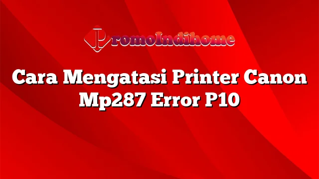 Cara Mengatasi Printer Canon Mp287 Error P10