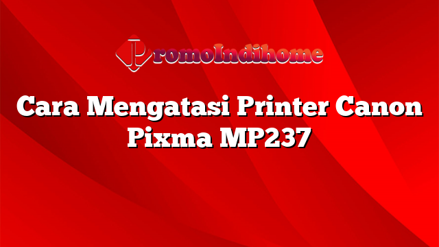 Cara Mengatasi Printer Canon Pixma MP237