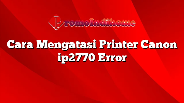 Cara Mengatasi Printer Canon ip2770 Error