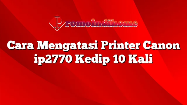 Cara Mengatasi Printer Canon ip2770 Kedip 10 Kali