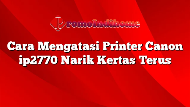 Cara Mengatasi Printer Canon ip2770 Narik Kertas Terus