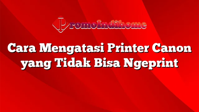 Cara Mengatasi Printer Canon yang Tidak Bisa Ngeprint