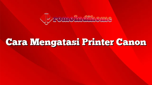 Cara Mengatasi Printer Canon