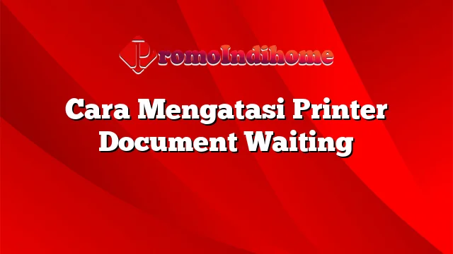 Cara Mengatasi Printer Document Waiting