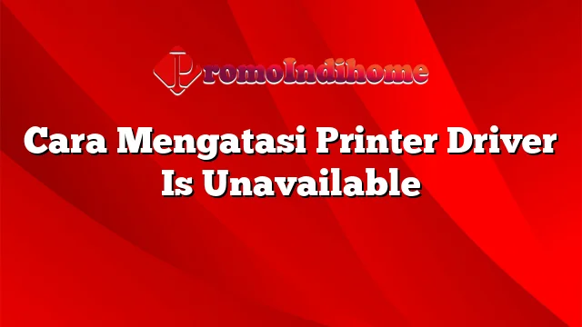 Cara Mengatasi Printer Driver Is Unavailable