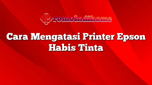 Cara Mengatasi Printer Epson Habis Tinta