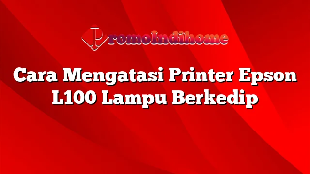 Cara Mengatasi Printer Epson L100 Lampu Berkedip