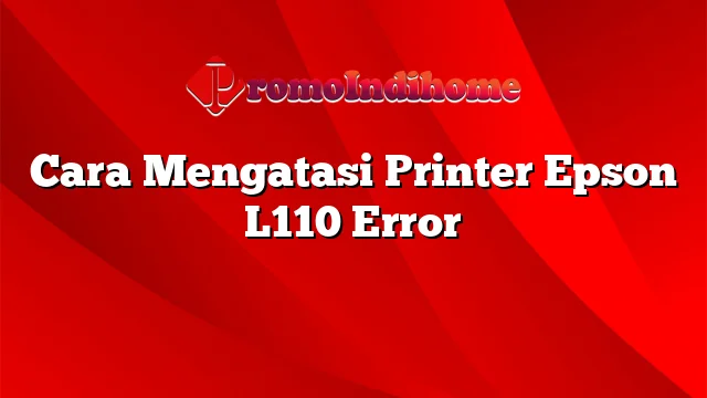 Cara Mengatasi Printer Epson L110 Error