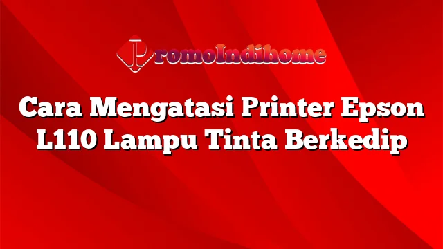 Cara Mengatasi Printer Epson L110 Lampu Tinta Berkedip