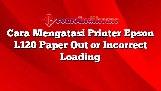 Cara Mengatasi Printer Epson L120 Paper Out or Incorrect Loading