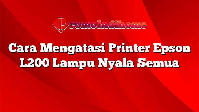 Cara Mengatasi Printer Epson L200 Lampu Nyala Semua
