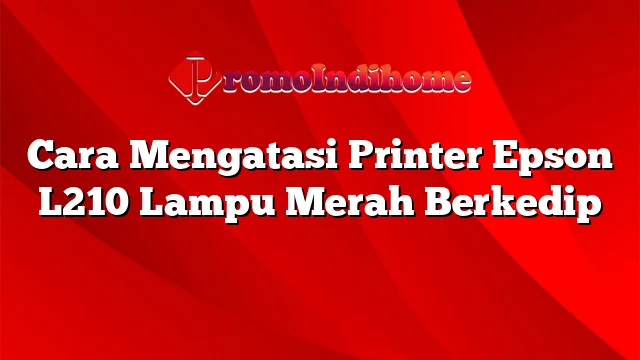 Cara Mengatasi Printer Epson L210 Lampu Merah Berkedip