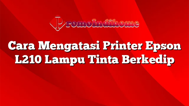 Cara Mengatasi Printer Epson L210 Lampu Tinta Berkedip